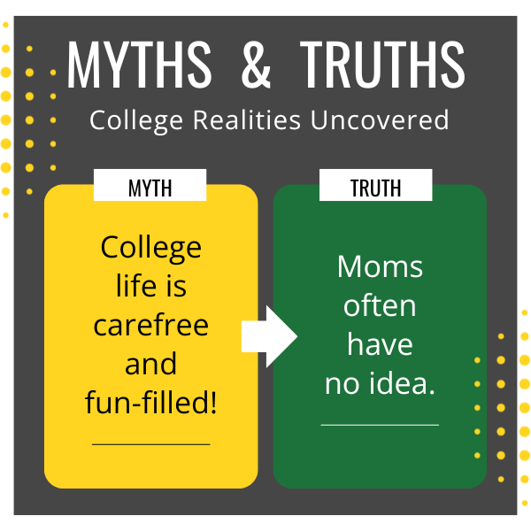 MYTH #2: College life is carefree and fun-filled! TRUTH #2: Moms often have no idea.